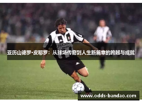 亚历山德罗·皮耶罗：从球场传奇到人生新篇章的跨越与成就