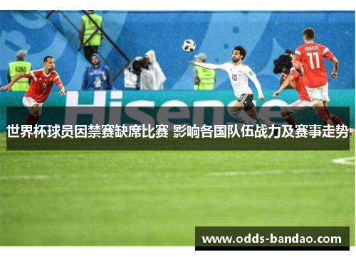 世界杯球员因禁赛缺席比赛 影响各国队伍战力及赛事走势