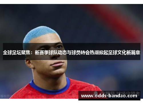 全球足坛聚焦：新赛季球队动态与球员转会热潮掀起足球文化新篇章