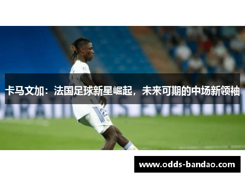 卡马文加：法国足球新星崛起，未来可期的中场新领袖