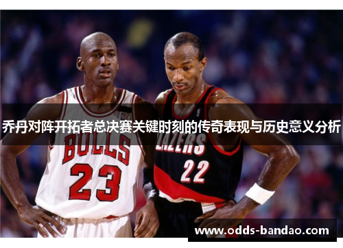 乔丹对阵开拓者总决赛关键时刻的传奇表现与历史意义分析