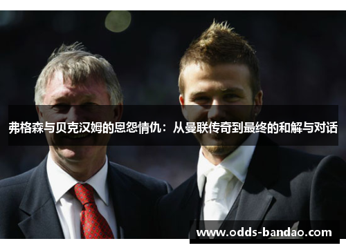 弗格森与贝克汉姆的恩怨情仇：从曼联传奇到最终的和解与对话
