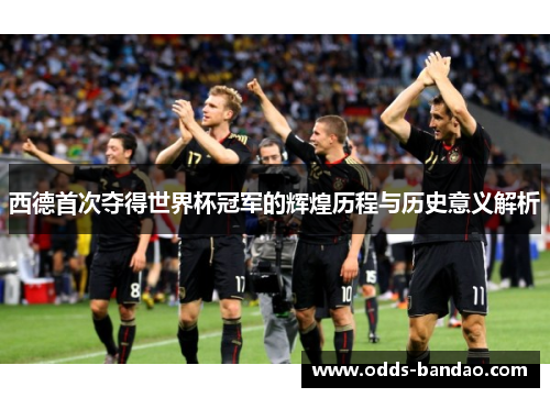 西德首次夺得世界杯冠军的辉煌历程与历史意义解析