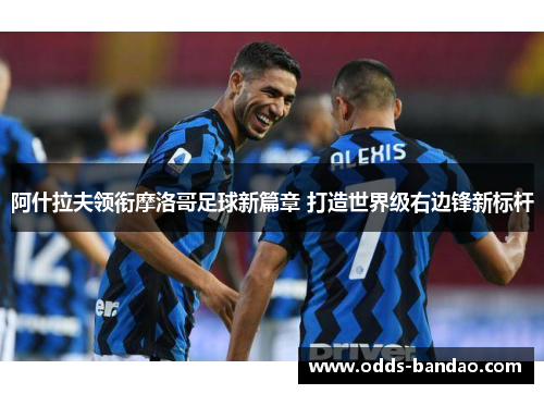 阿什拉夫领衔摩洛哥足球新篇章 打造世界级右边锋新标杆