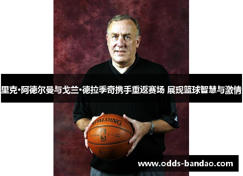 里克·阿德尔曼与戈兰·德拉季奇携手重返赛场 展现篮球智慧与激情