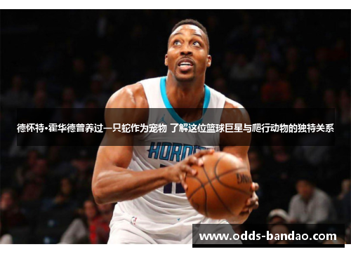 德怀特·霍华德曾养过一只蛇作为宠物 了解这位篮球巨星与爬行动物的独特关系