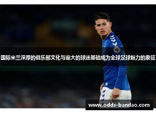国际米兰深厚的俱乐部文化与庞大的球迷基础成为全球足球魅力的象征