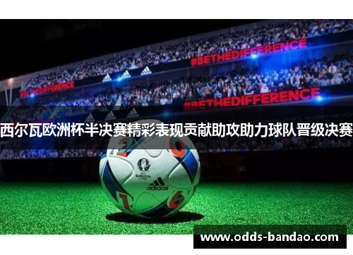 西尔瓦欧洲杯半决赛精彩表现贡献助攻助力球队晋级决赛