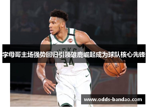 字母哥主场强势回归引领雄鹿崛起成为球队核心先锋