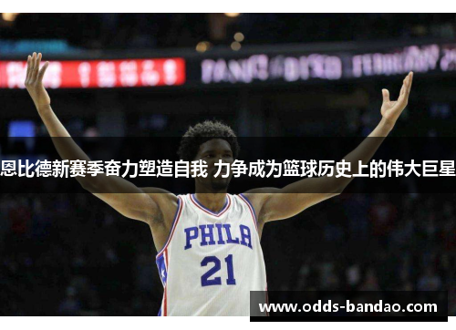 恩比德新赛季奋力塑造自我 力争成为篮球历史上的伟大巨星