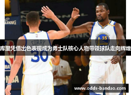 库里凭借出色表现成为勇士队核心人物带领球队走向辉煌