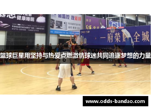 篮球巨星用坚持与热爱点燃激情球迷共同追逐梦想的力量