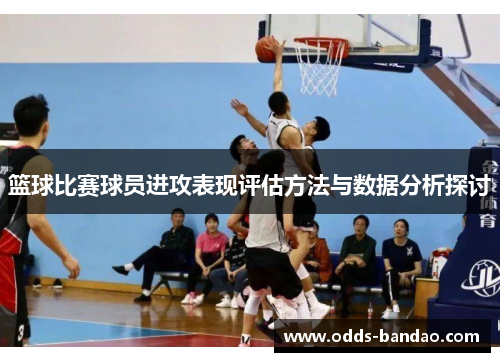 篮球比赛球员进攻表现评估方法与数据分析探讨