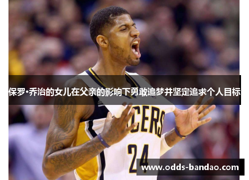 保罗·乔治的女儿在父亲的影响下勇敢追梦并坚定追求个人目标