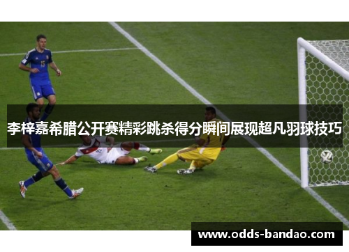 李梓嘉希腊公开赛精彩跳杀得分瞬间展现超凡羽球技巧