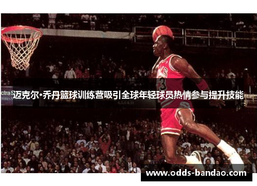 迈克尔·乔丹篮球训练营吸引全球年轻球员热情参与提升技能