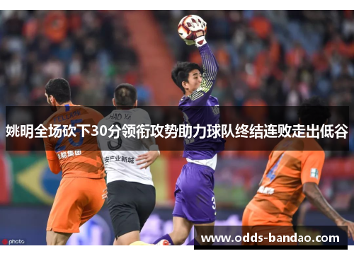姚明全场砍下30分领衔攻势助力球队终结连败走出低谷