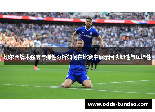 切尔西战术强度与弹性分析如何在比赛中展示团队韧性与压迫性