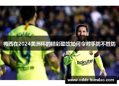 梅西在2024美洲杯的精彩助攻如何令对手防不胜防