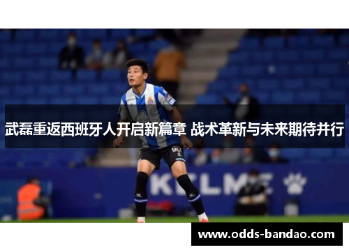 武磊重返西班牙人开启新篇章 战术革新与未来期待并行