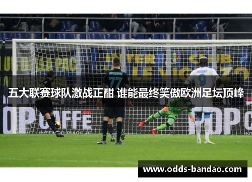 五大联赛球队激战正酣 谁能最终笑傲欧洲足坛顶峰