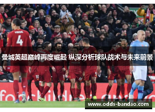 曼城英超巅峰再度崛起 纵深分析球队战术与未来前景
