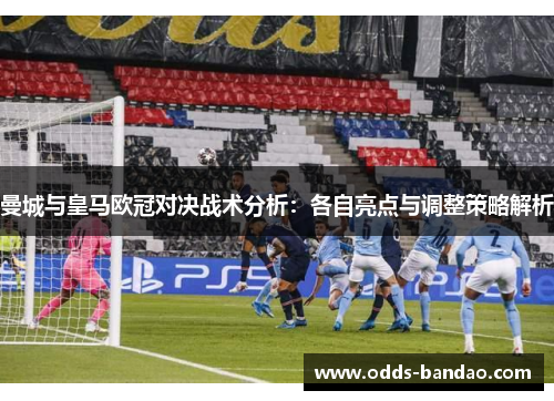 曼城与皇马欧冠对决战术分析：各自亮点与调整策略解析