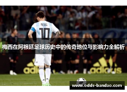 梅西在阿根廷足球历史中的传奇地位与影响力全解析