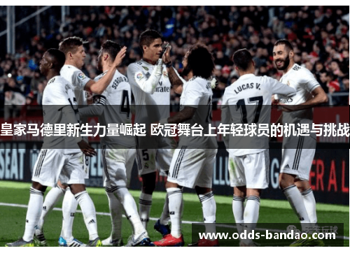 皇家马德里新生力量崛起 欧冠舞台上年轻球员的机遇与挑战