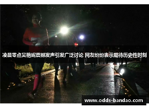 凌晨零点吴艳妮震撼发声引发广泛讨论 网友纷纷表示期待历史性时刻