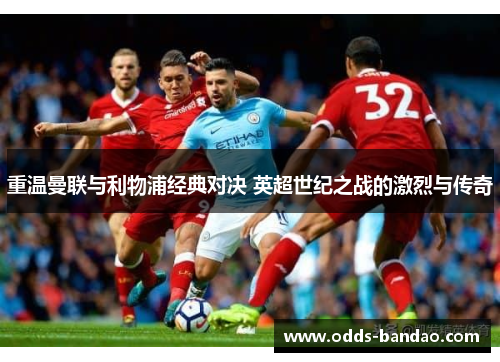 重温曼联与利物浦经典对决 英超世纪之战的激烈与传奇