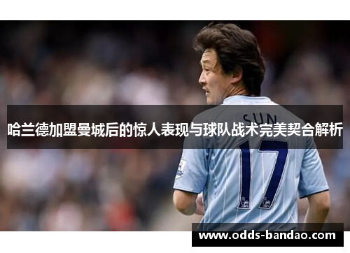 哈兰德加盟曼城后的惊人表现与球队战术完美契合解析