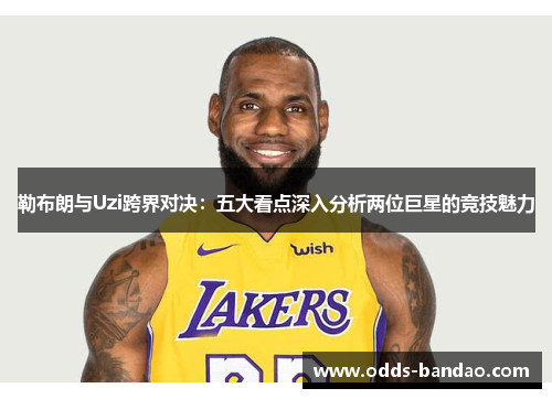 勒布朗与Uzi跨界对决：五大看点深入分析两位巨星的竞技魅力
