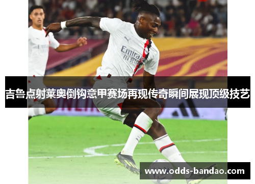 吉鲁点射莱奥倒钩意甲赛场再现传奇瞬间展现顶级技艺