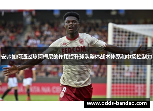 安帅如何通过琼阿梅尼的作用提升球队整体战术体系和中场控制力