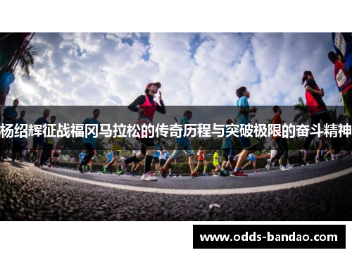 杨绍辉征战福冈马拉松的传奇历程与突破极限的奋斗精神
