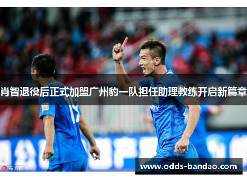 肖智退役后正式加盟广州豹一队担任助理教练开启新篇章