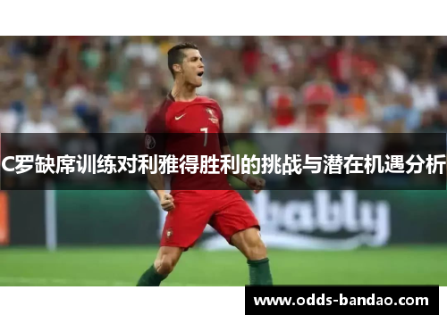 C罗缺席训练对利雅得胜利的挑战与潜在机遇分析