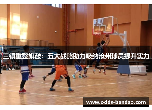 三镇重整旗鼓：五大战略助力吸纳沧州球员提升实力