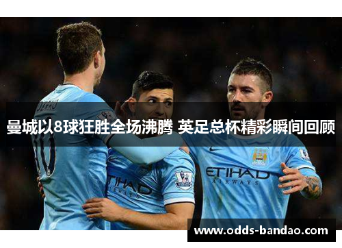 曼城以8球狂胜全场沸腾 英足总杯精彩瞬间回顾