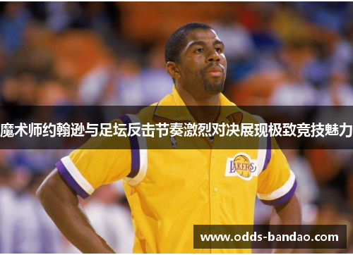 魔术师约翰逊与足坛反击节奏激烈对决展现极致竞技魅力