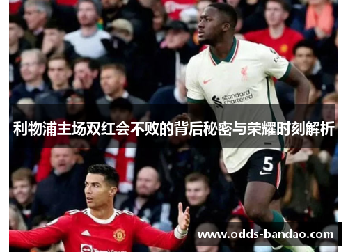 利物浦主场双红会不败的背后秘密与荣耀时刻解析
