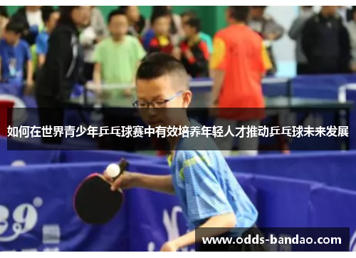 如何在世界青少年乒乓球赛中有效培养年轻人才推动乒乓球未来发展