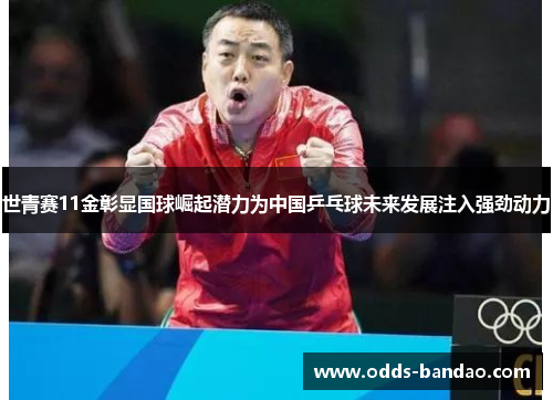 世青赛11金彰显国球崛起潜力为中国乒乓球未来发展注入强劲动力