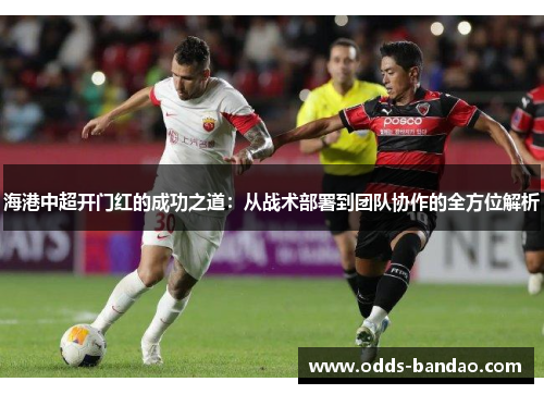 海港中超开门红的成功之道：从战术部署到团队协作的全方位解析