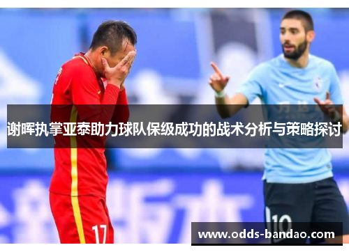 谢晖执掌亚泰助力球队保级成功的战术分析与策略探讨