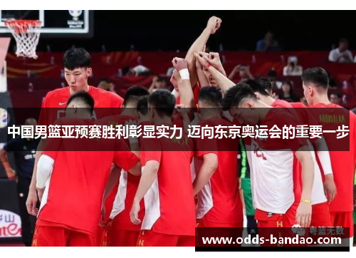 中国男篮亚预赛胜利彰显实力 迈向东京奥运会的重要一步