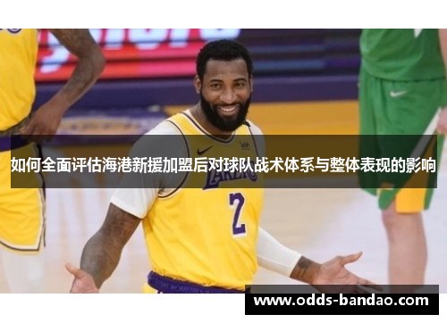 如何全面评估海港新援加盟后对球队战术体系与整体表现的影响