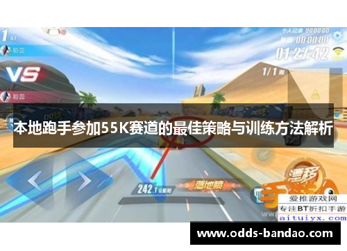 本地跑手参加55K赛道的最佳策略与训练方法解析