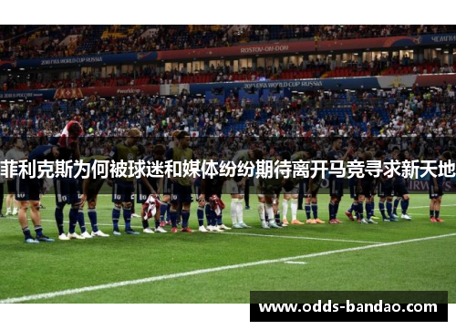 菲利克斯为何被球迷和媒体纷纷期待离开马竞寻求新天地